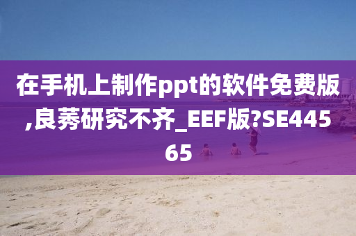 在手机上制作ppt的软件免费版,良莠研究不齐_EEF版?SE44565