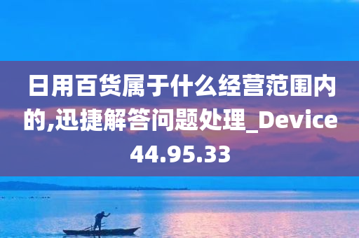 日用百货属于什么经营范围内的,迅捷解答问题处理_Device44.95.33