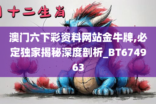 澳门六下彩资料网站金牛牌,必定独家揭秘深度剖析_BT674963