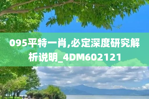 095平特一肖,必定深度研究解析说明_4DM602121