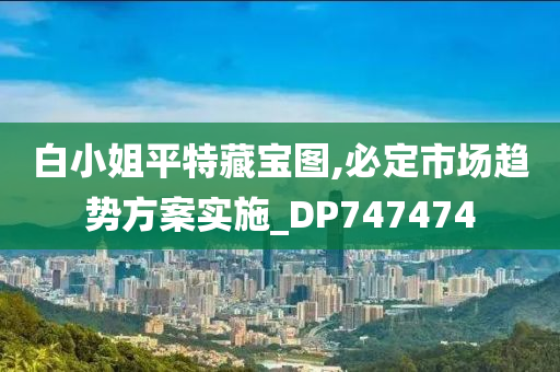 白小姐平特藏宝图,必定市场趋势方案实施_DP747474