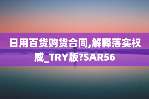 日用百货购货合同,解释落实权威_TRY版?SAR56