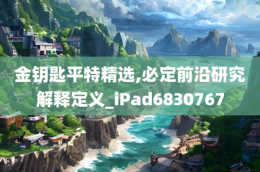 金钥匙平特精选,必定前沿研究解释定义_iPad6830767