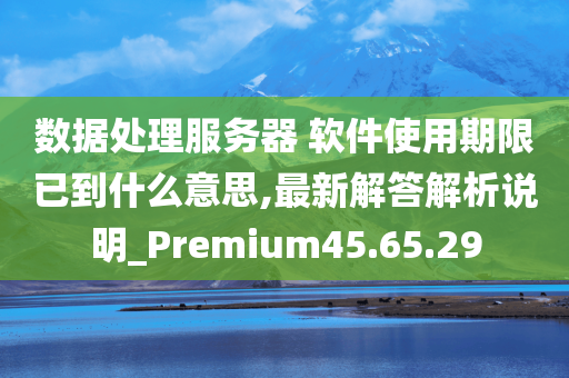 数据处理服务器 软件使用期限已到什么意思,最新解答解析说明_Premium45.65.29