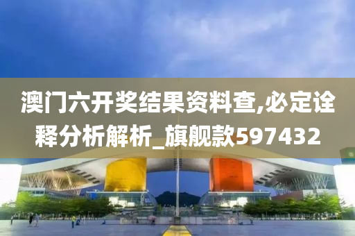 澳门六开奖结果资料查,必定诠释分析解析_旗舰款597432