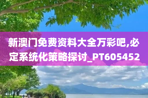 新澳门免费资料大全万彩吧,必定系统化策略探讨_PT605452