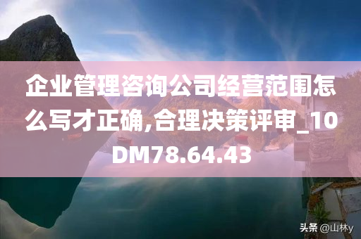 企业管理咨询公司经营范围怎么写才正确,合理决策评审_10DM78.64.43