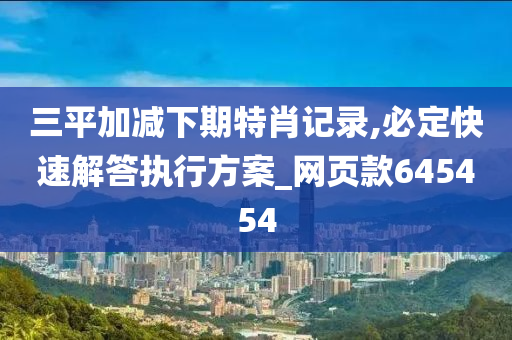 三平加减下期特肖记录,必定快速解答执行方案_网页款645454