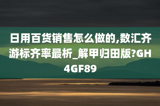 日用百货销售怎么做的,数汇齐游标齐率最析_解甲归田版?GH4GF89