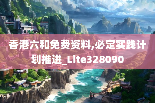 香港六和免费资料,必定实践计划推进_Lite328090