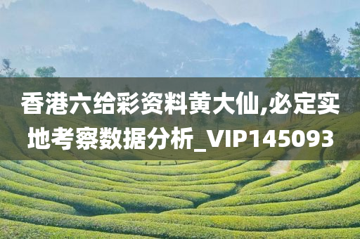 香港六给彩资料黄大仙,必定实地考察数据分析_VIP145093