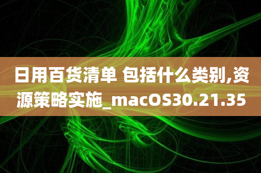 日用百货清单 包括什么类别,资源策略实施_macOS30.21.35