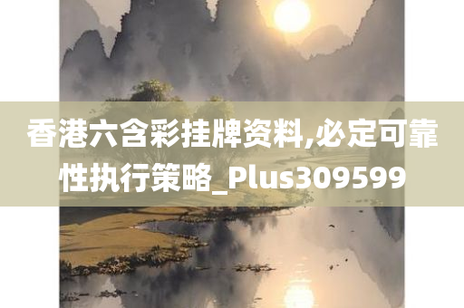 香港六含彩挂牌资料,必定可靠性执行策略_Plus309599