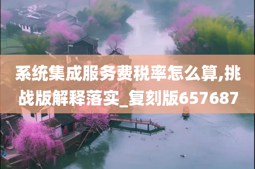 系统集成服务费税率怎么算,挑战版解释落实_复刻版657687