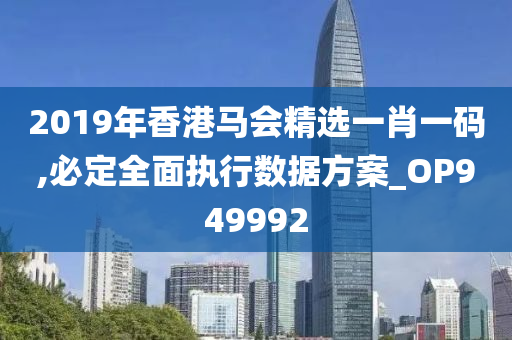 2019年香港马会精选一肖一码,必定全面执行数据方案_OP949992