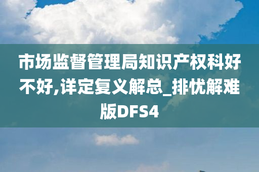 市场监督管理局知识产权科好不好,详定复义解总_排忧解难版DFS4