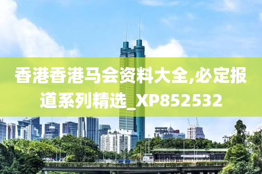 香港香港马会资料大全,必定报道系列精选_XP852532