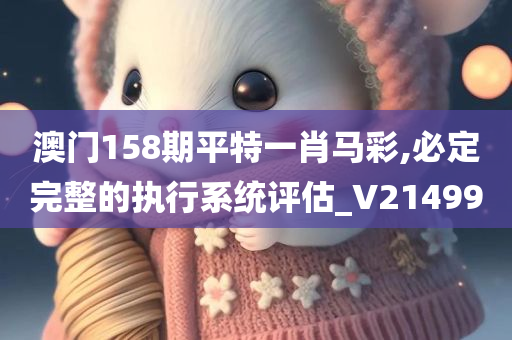 澳门158期平特一肖马彩,必定完整的执行系统评估_V214990