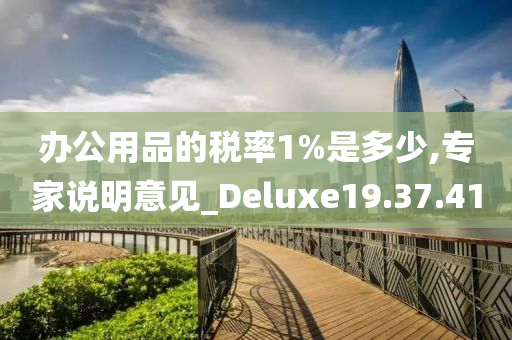 办公用品的税率1%是多少,专家说明意见_Deluxe19.37.41