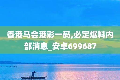 香港马会港彩一码,必定爆料内部消息_安卓699687