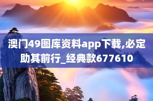 澳门49图库资料app下载,必定助其前行_经典款677610