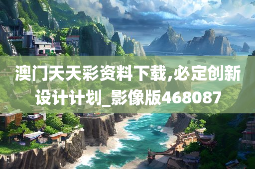 澳门天天彩资料下载,必定创新设计计划_影像版468087