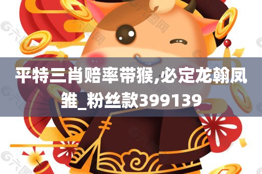 平特三肖赔率带猴,必定龙翰凤雏_粉丝款399139