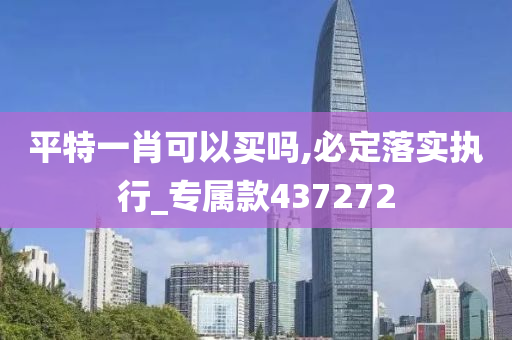 平特一肖可以买吗,必定落实执行_专属款437272