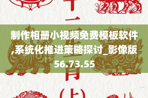 制作相册小视频免费模板软件,系统化推进策略探讨_影像版56.73.55