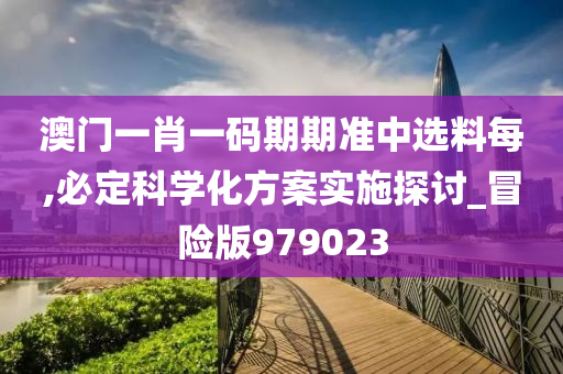 澳门一肖一码期期准中选料每,必定科学化方案实施探讨_冒险版979023