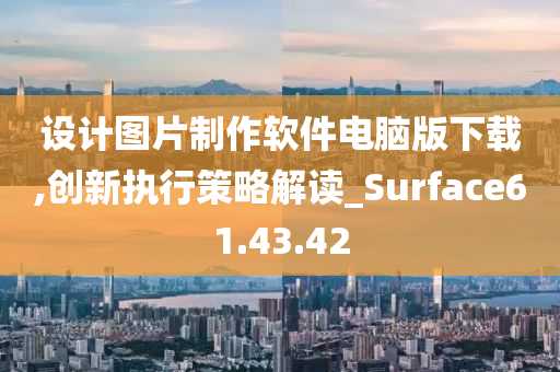 设计图片制作软件电脑版下载,创新执行策略解读_Surface61.43.42