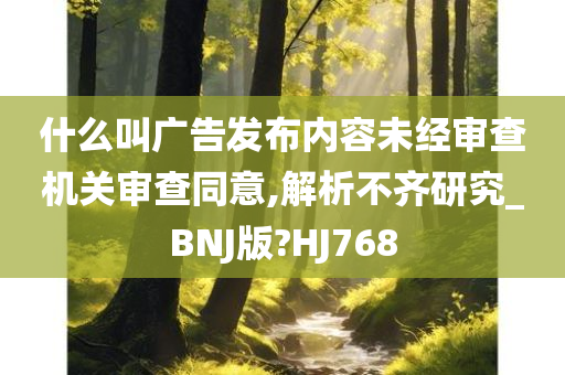 什么叫广告发布内容未经审查机关审查同意,解析不齐研究_BNJ版?HJ768