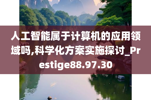 人工智能属于计算机的应用领域吗,科学化方案实施探讨_Prestige88.97.30