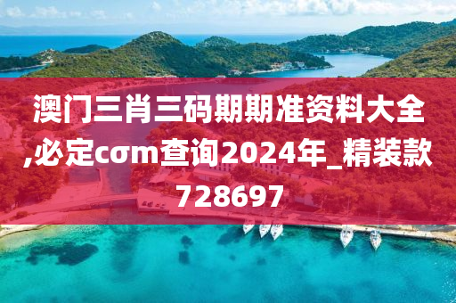 澳门三肖三码期期准资料大全,必定cσm查询2024年_精装款728697