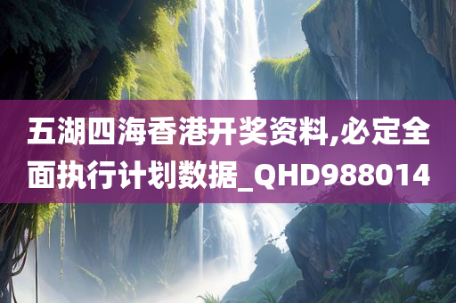 五湖四海香港开奖资料,必定全面执行计划数据_QHD988014