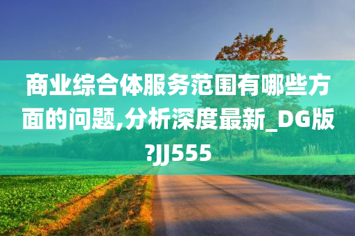 商业综合体服务范围有哪些方面的问题,分析深度最新_DG版?JJ555