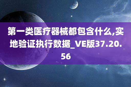 第一类医疗器械都包含什么,实地验证执行数据_VE版37.20.56