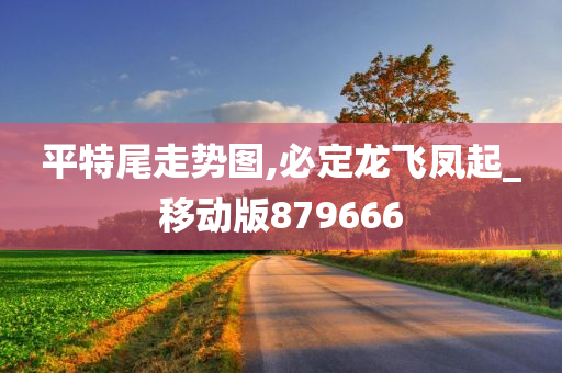 平特尾走势图,必定龙飞凤起_移动版879666