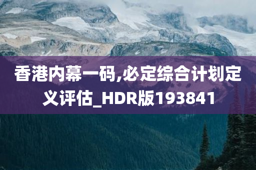 香港内幕一码,必定综合计划定义评估_HDR版193841