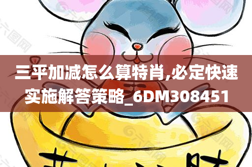 三平加减怎么算特肖,必定快速实施解答策略_6DM308451