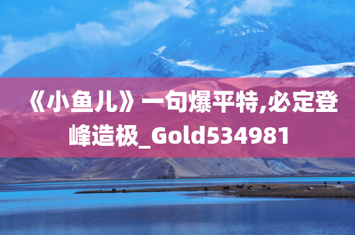 《小鱼儿》一句爆平特,必定登峰造极_Gold534981