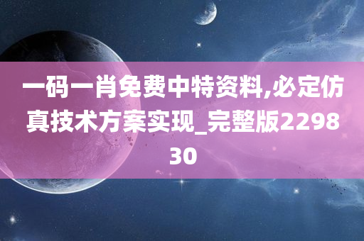 一码一肖免费中特资料,必定仿真技术方案实现_完整版229830