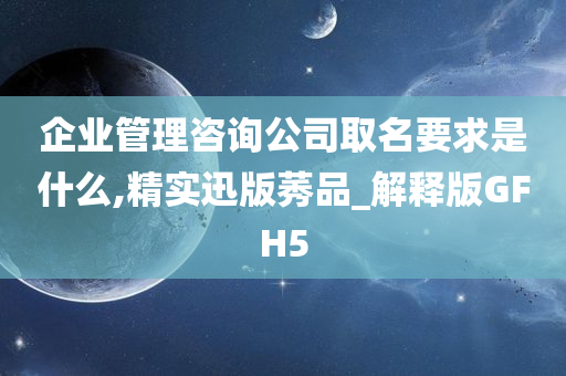 企业管理咨询公司取名要求是什么,精实迅版莠品_解释版GFH5