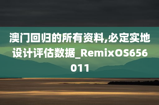 澳门回归的所有资料,必定实地设计评估数据_RemixOS656011