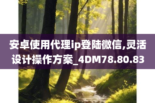 安卓使用代理ip登陆微信,灵活设计操作方案_4DM78.80.83