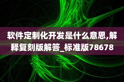 软件定制化开发是什么意思,解释复刻版解答_标准版78678