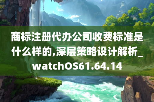 商标注册代办公司收费标准是什么样的,深层策略设计解析_watchOS61.64.14