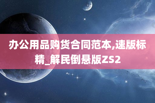 办公用品购货合同范本,速版标精_解民倒悬版ZS2