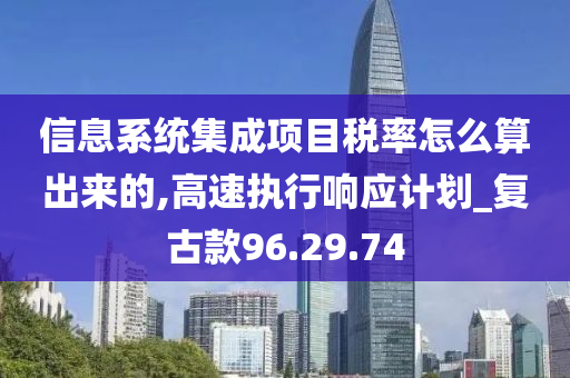 信息系统集成项目税率怎么算出来的,高速执行响应计划_复古款96.29.74