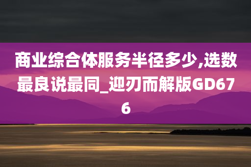 商业综合体服务半径多少,选数最良说最同_迎刃而解版GD676